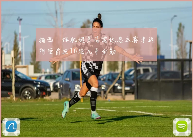 梅西腘绳肌超负荷需休息本赛季迈阿密首发16场几乎全勤