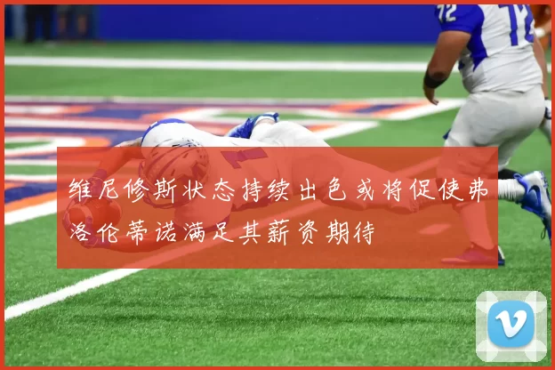 维尼修斯状态持续出色或将促使弗洛伦蒂诺满足其薪资期待