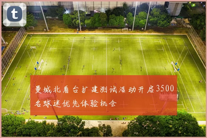 曼城北看台扩建测试活动开启3500名球迷优先体验机会