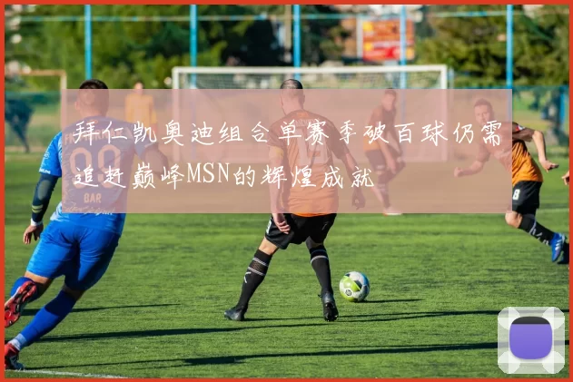 拜仁凯奥迪组合单赛季破百球仍需追赶巅峰MSN的辉煌成就