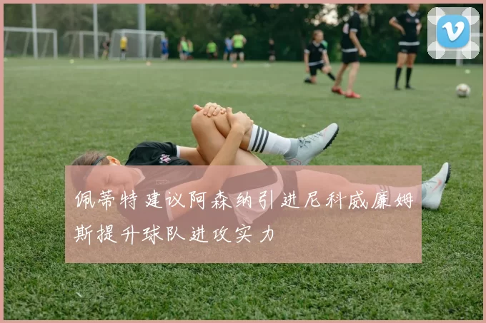 佩蒂特建议阿森纳引进尼科威廉姆斯提升球队进攻实力