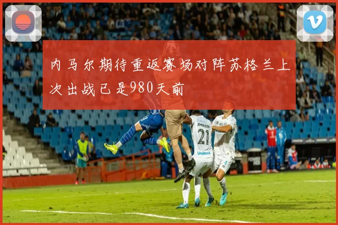 内马尔期待重返赛场对阵苏格兰上次出战已是980天前