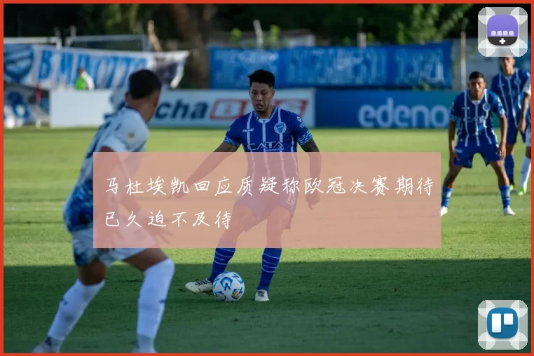 马杜埃凯回应质疑称欧冠决赛期待已久迫不及待