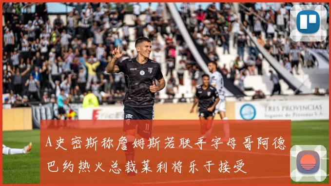A史密斯称詹姆斯若联手字母哥阿德巴约热火总裁莱利将乐于接受
