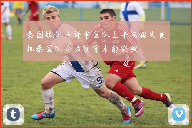 泰国媒体点评中国队上半场错失良机泰国队全力防守未能突破