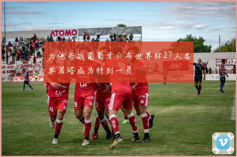 为他而战葡萄牙公布世界杯27人名单若塔成为特别一员