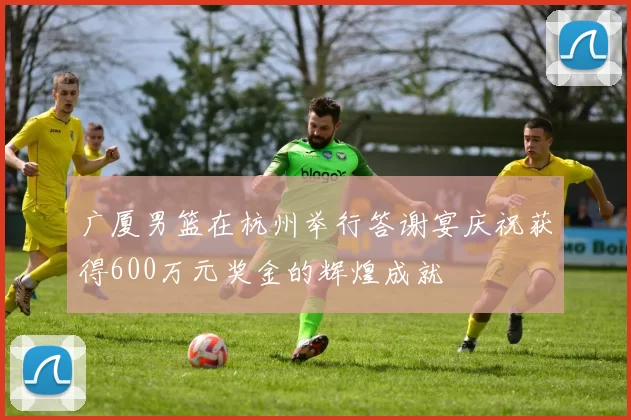 广厦男篮在杭州举行答谢宴庆祝获得600万元奖金的辉煌成就