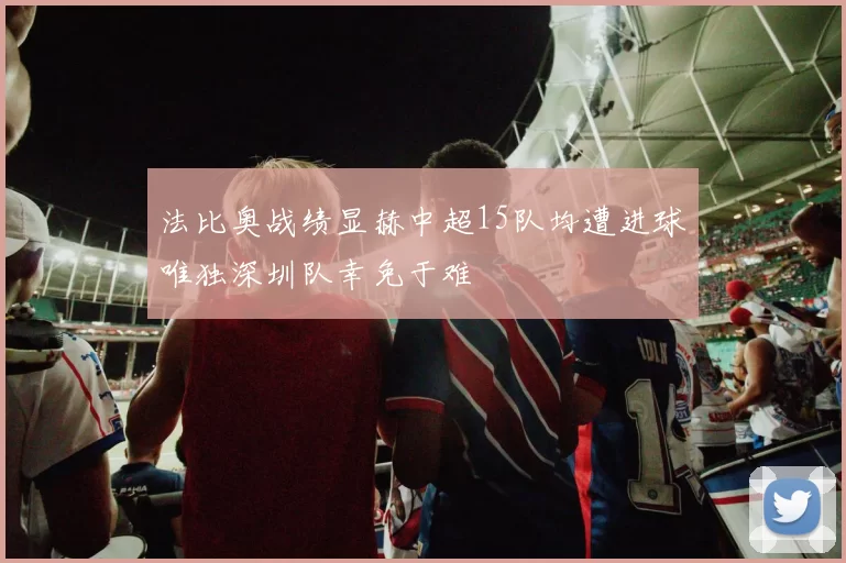 法比奥战绩显赫中超15队均遭进球唯独深圳队幸免于难