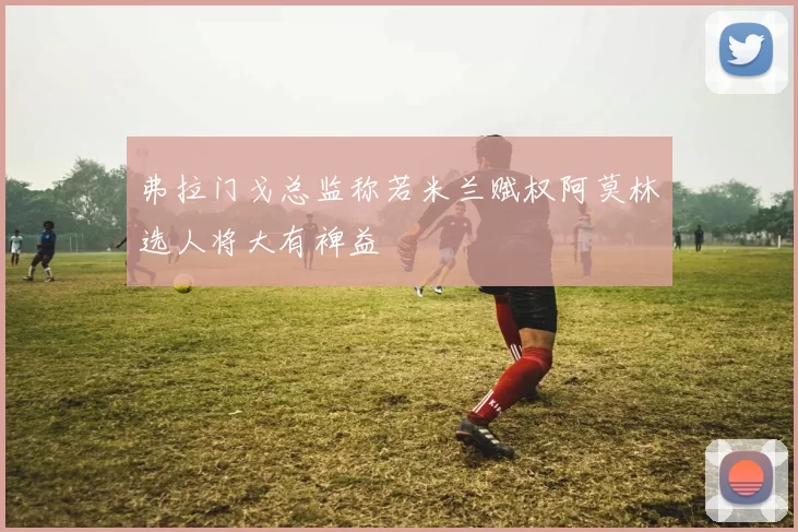 弗拉门戈总监称若米兰赋权阿莫林选人将大有裨益