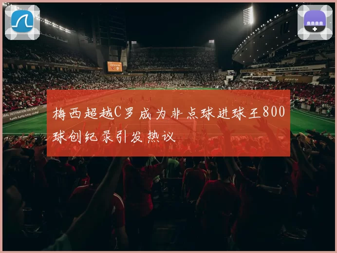 梅西超越C罗成为非点球进球王800球创纪录引发热议