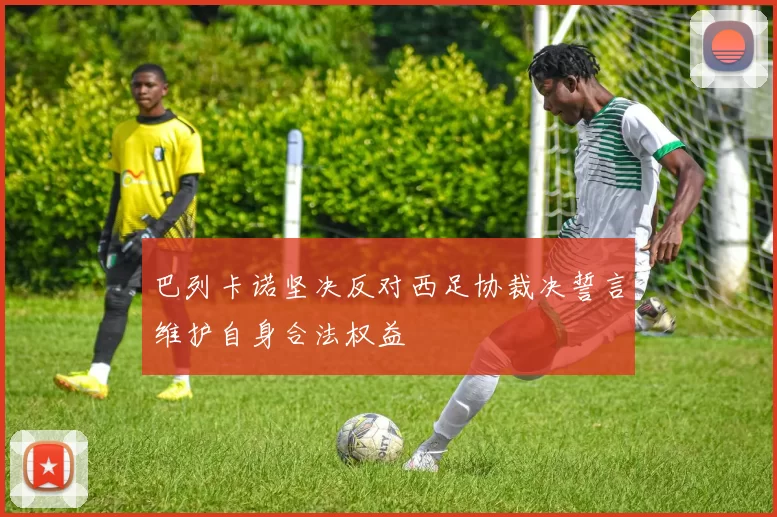 巴列卡诺坚决反对西足协裁决誓言维护自身合法权益