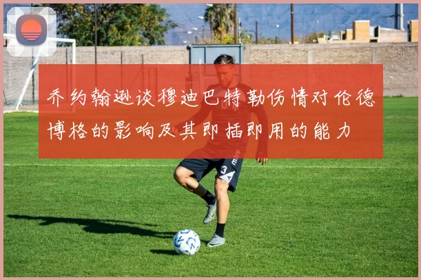 乔约翰逊谈穆迪巴特勒伤情对伦德博格的影响及其即插即用的能力