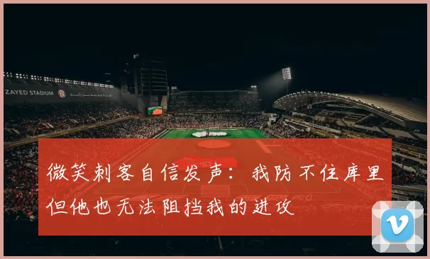 微笑刺客自信发声：我防不住库里但他也无法阻挡我的进攻