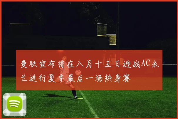 曼联宣布将在八月十五日迎战AC米兰进行夏季最后一场热身赛