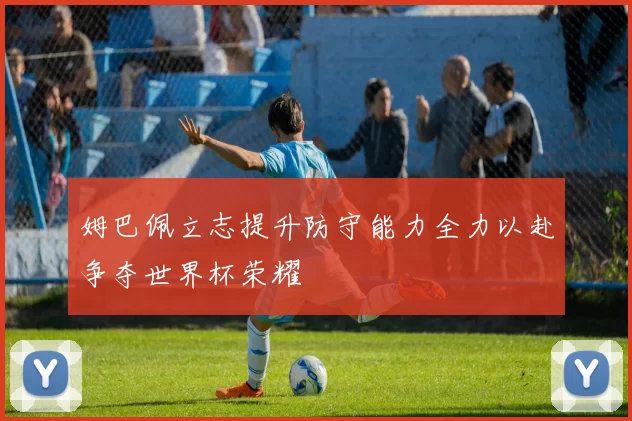 姆巴佩立志提升防守能力全力以赴争夺世界杯荣耀