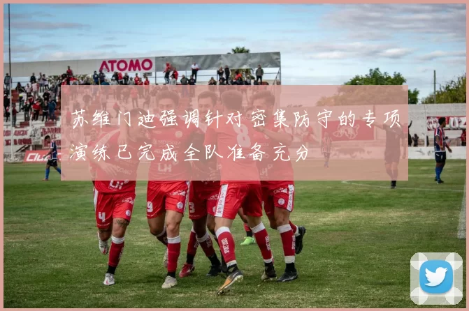 苏维门迪强调针对密集防守的专项演练已完成全队准备充分