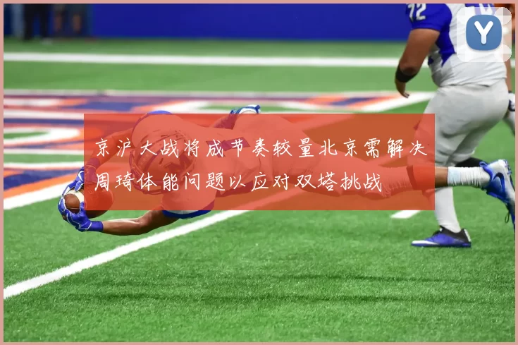 京沪大战将成节奏较量北京需解决周琦体能问题以应对双塔挑战