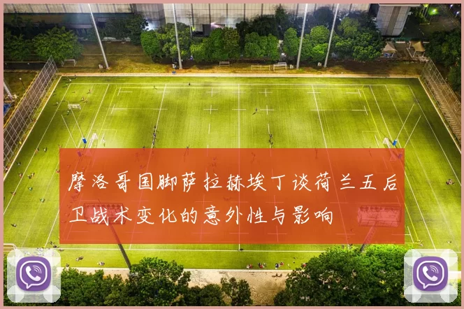 摩洛哥国脚萨拉赫埃丁谈荷兰五后卫战术变化的意外性与影响