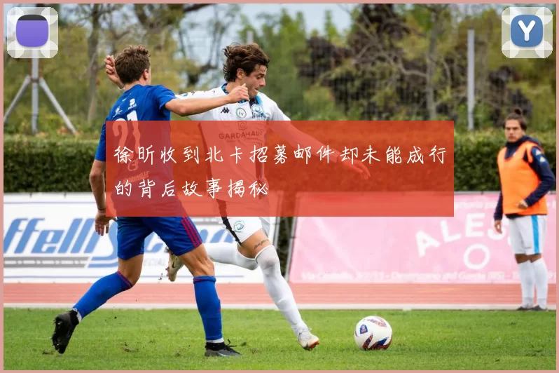 徐昕收到北卡招募邮件却未能成行的背后故事揭秘